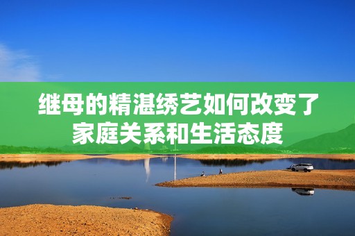 继母的精湛绣艺如何改变了家庭关系和生活态度