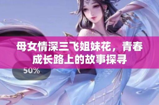母女情深三飞姐妹花，青春成长路上的故事探寻
