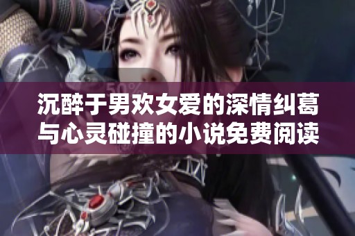 沉醉于男欢女爱的深情纠葛与心灵碰撞的小说免费阅读