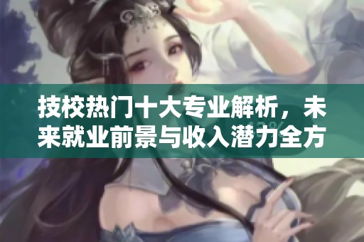 技校热门十大专业解析，未来就业前景与收入潜力全方位评估