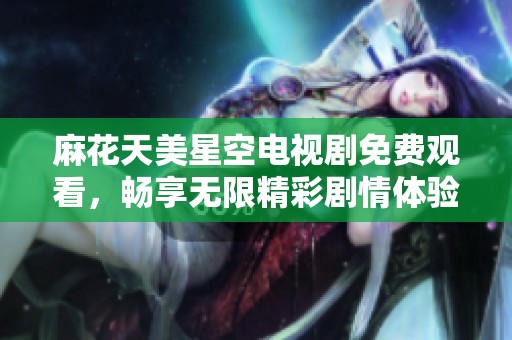 麻花天美星空电视剧免费观看，畅享无限精彩剧情体验