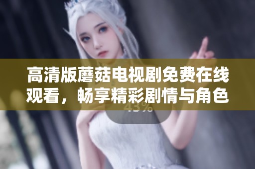 高清版蘑菇电视剧免费在线观看，畅享精彩剧情与角色互动