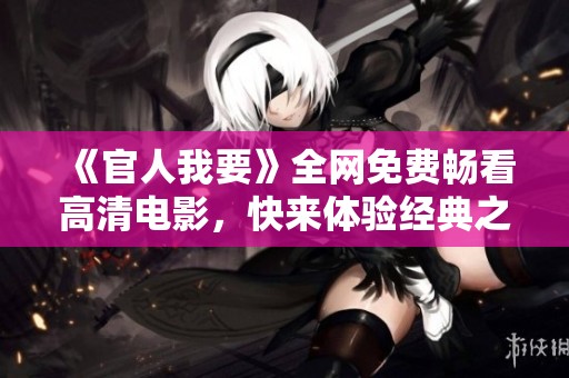 《官人我要》全网免费畅看高清电影，快来体验经典之作带来的乐趣