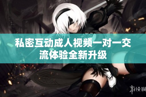 私密互动成人视频一对一交流体验全新升级