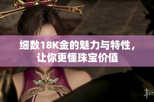 细数18K金的魅力与特性，让你更懂珠宝价值