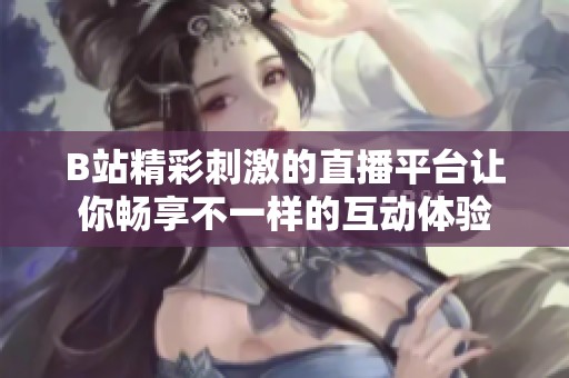 B站精彩刺激的直播平台让你畅享不一样的互动体验