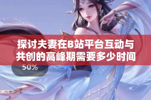 探讨夫妻在B站平台互动与共创的高峰期需要多少时间