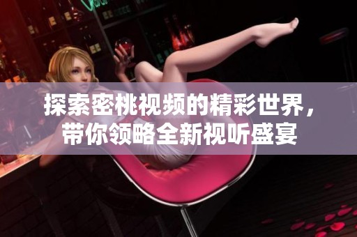 探索密桃视频的精彩世界，带你领略全新视听盛宴