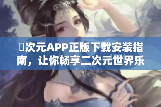 囧次元APP正版下载安装指南，让你畅享二次元世界乐趣