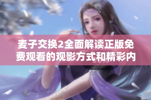 麦子交换2全面解读正版免费观看的观影方式和精彩内容分析