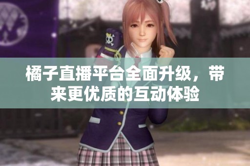 橘子直播平台全面升级，带来更优质的互动体验