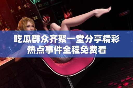吃瓜群众齐聚一堂分享精彩热点事件全程免费看