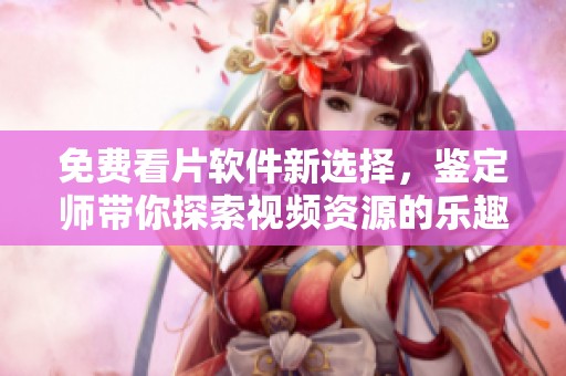 免费看片软件新选择，鉴定师带你探索视频资源的乐趣