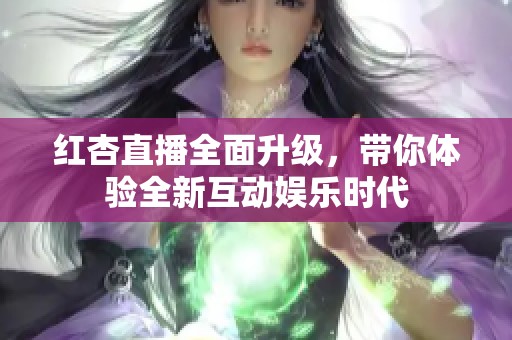 红杏直播全面升级，带你体验全新互动娱乐时代
