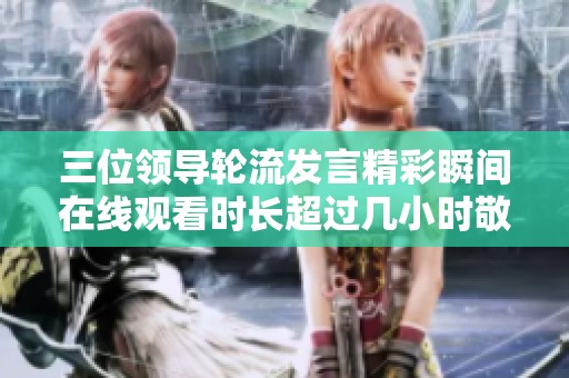 三位领导轮流发言精彩瞬间在线观看时长超过几小时敬请收看
