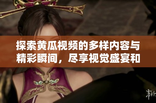 探索黄瓜视频的多样内容与精彩瞬间，尽享视觉盛宴和娱乐体验