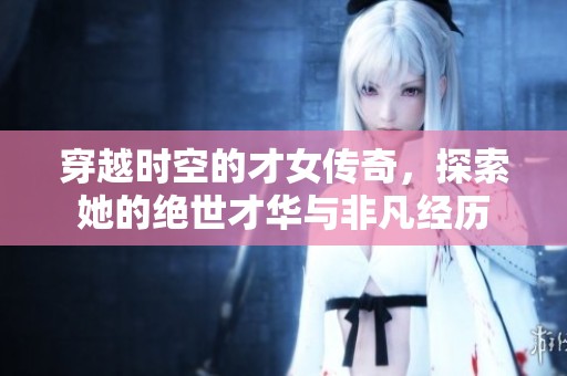 穿越时空的才女传奇，探索她的绝世才华与非凡经历