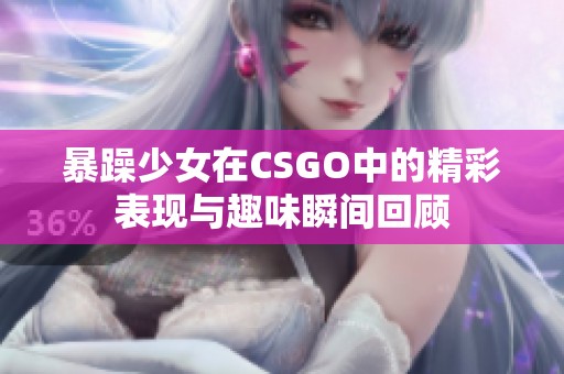 暴躁少女在CSGO中的精彩表现与趣味瞬间回顾