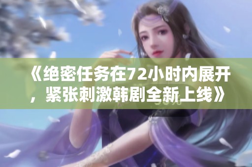 《绝密任务在72小时内展开，紧张刺激韩剧全新上线》