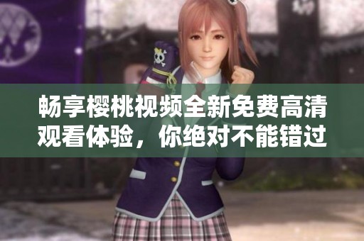 畅享樱桃视频全新免费高清观看体验，你绝对不能错过！