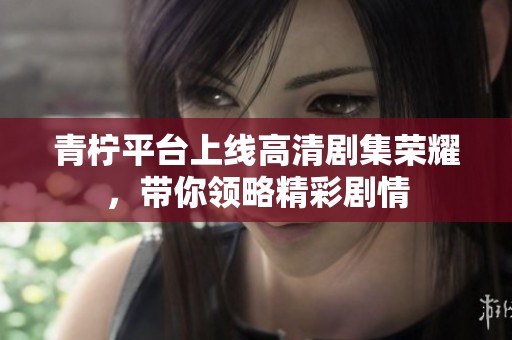 青柠平台上线高清剧集荣耀，带你领略精彩剧情