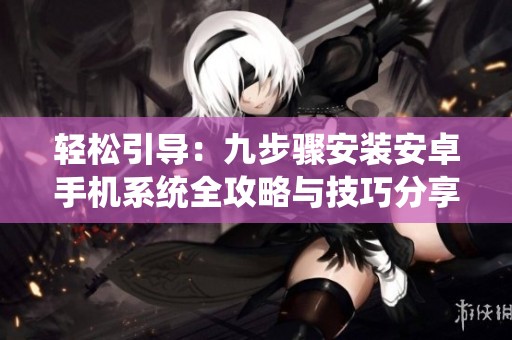 轻松引导：九步骤安装安卓手机系统全攻略与技巧分享
