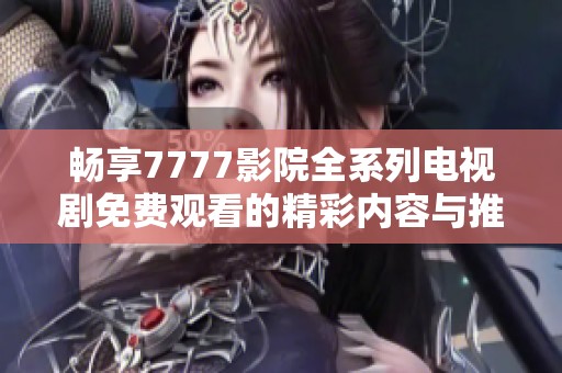 畅享7777影院全系列电视剧免费观看的精彩内容与推荐