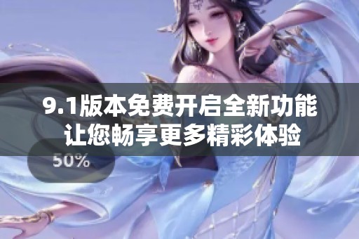 9.1版本免费开启全新功能 让您畅享更多精彩体验