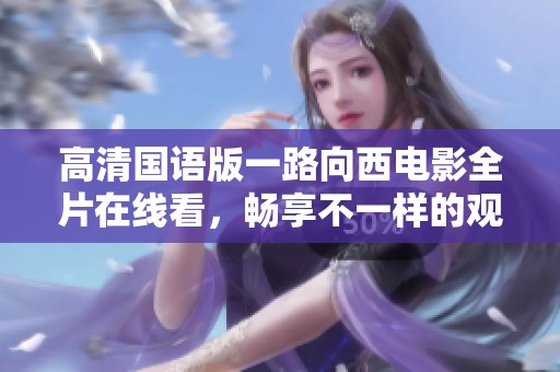 高清国语版一路向西电影全片在线看，畅享不一样的观影体验