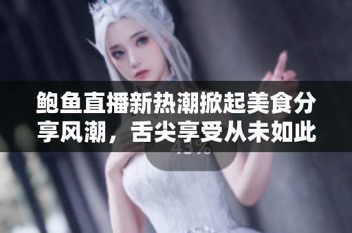 鲍鱼直播新热潮掀起美食分享风潮，舌尖享受从未如此生动
