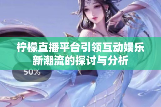 柠檬直播平台引领互动娱乐新潮流的探讨与分析