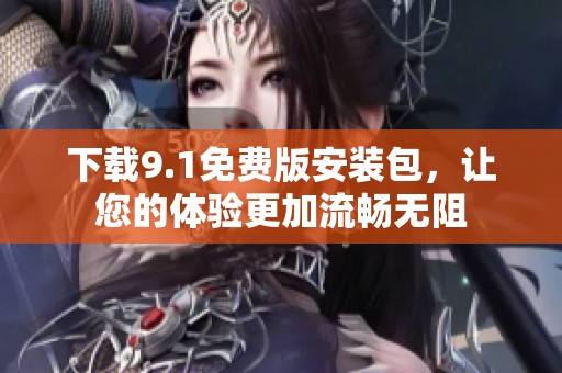 下载9.1免费版安装包，让您的体验更加流畅无阻