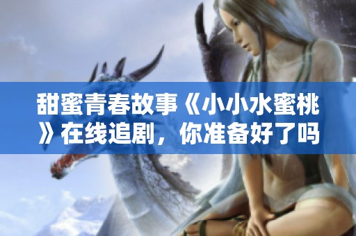 甜蜜青春故事《小小水蜜桃》在线追剧，你准备好了吗