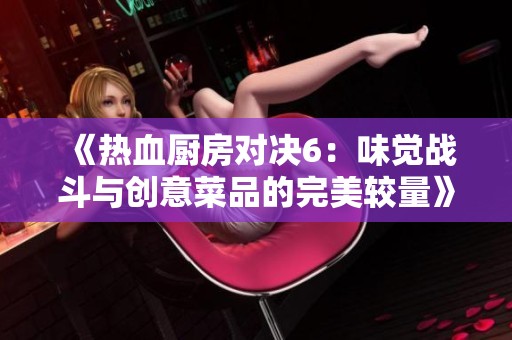 《热血厨房对决6：味觉战斗与创意菜品的完美较量》