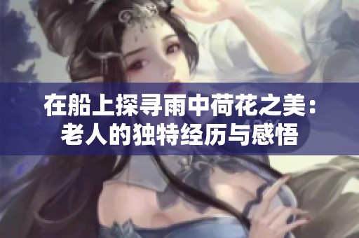 在船上探寻雨中荷花之美：老人的独特经历与感悟