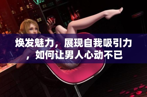 焕发魅力，展现自我吸引力，如何让男人心动不已