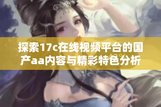 探索17c在线视频平台的国产aa内容与精彩特色分析