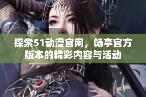 探索51动漫官网，畅享官方版本的精彩内容与活动
