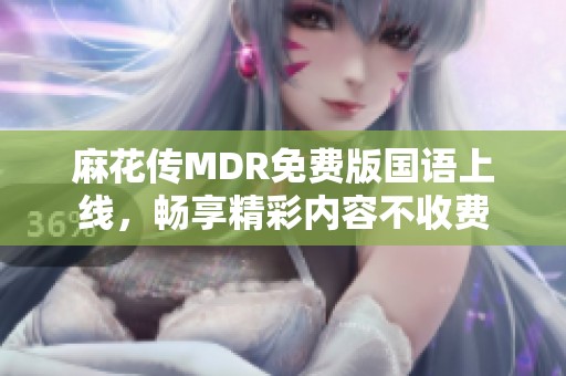 麻花传MDR免费版国语上线，畅享精彩内容不收费