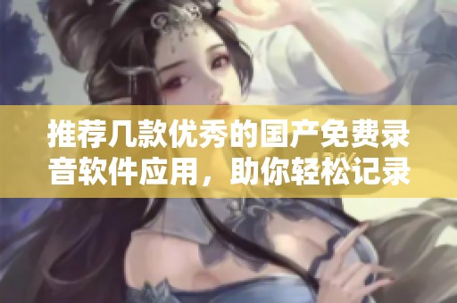 推荐几款优秀的国产免费录音软件应用，助你轻松记录精彩瞬间
