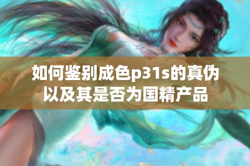 如何鉴别成色p31s的真伪以及其是否为国精产品