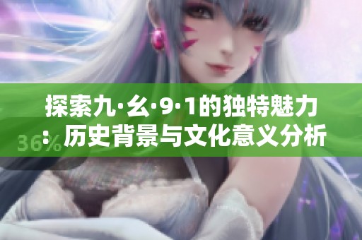 探索九·幺·9·1的独特魅力：历史背景与文化意义分析
