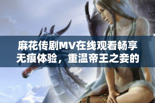 麻花传剧MV在线观看畅享无痕体验，重温帝王之妾的魅力剧情