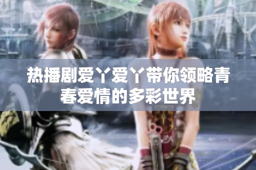 热播剧爱丫爱丫带你领略青春爱情的多彩世界