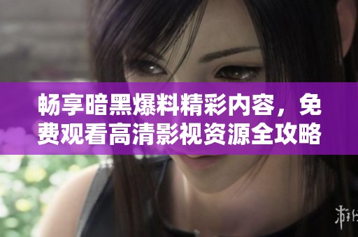 畅享暗黑爆料精彩内容，免费观看高清影视资源全攻略