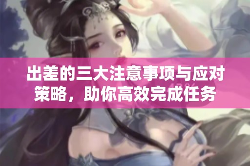 出差的三大注意事项与应对策略，助你高效完成任务