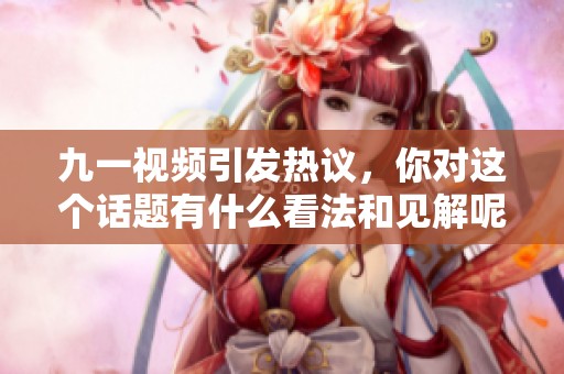 九一视频引发热议，你对这个话题有什么看法和见解呢