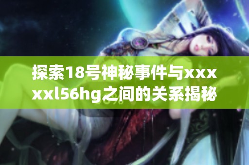 探索18号神秘事件与xxxxxl56hg之间的关系揭秘