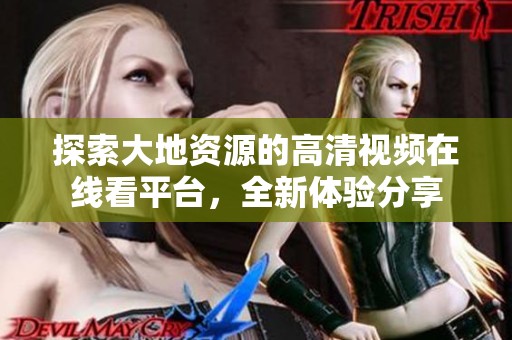 探索大地资源的高清视频在线看平台，全新体验分享