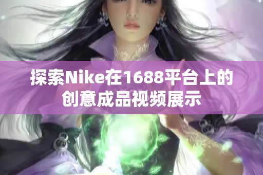 探索Nike在1688平台上的创意成品视频展示